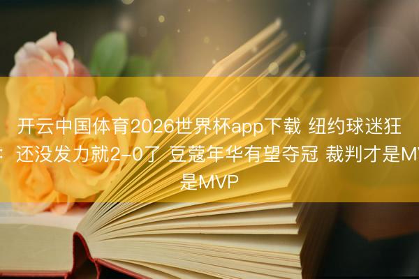 开云中国体育2026世界杯app下载 纽约球迷狂欢：还没发力就2-0了 豆蔻年华有望夺冠 裁判才是MVP