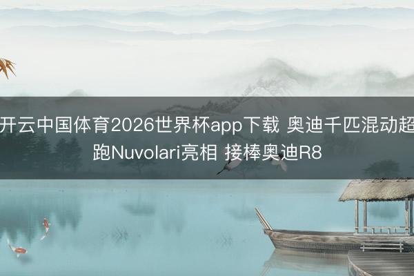 开云中国体育2026世界杯app下载 奥迪千匹混动超跑Nuvolari亮相 接棒奥迪R8