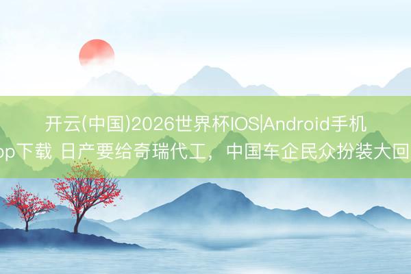 开云(中国)2026世界杯IOS|Android手机app下载 日产要给奇瑞代工，中国车企民众扮装大回转