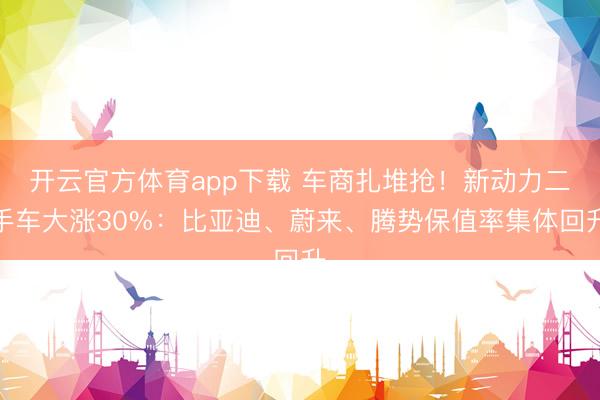 开云官方体育app下载 车商扎堆抢！新动力二手车大涨30%：比亚迪、蔚来、腾势保值率集体回升