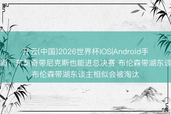开云(中国)2026世界杯IOS|Android手机app下载 帕森斯:东契奇带尼克斯也能进总决赛 布伦森带湖东谈主相似会被淘汰