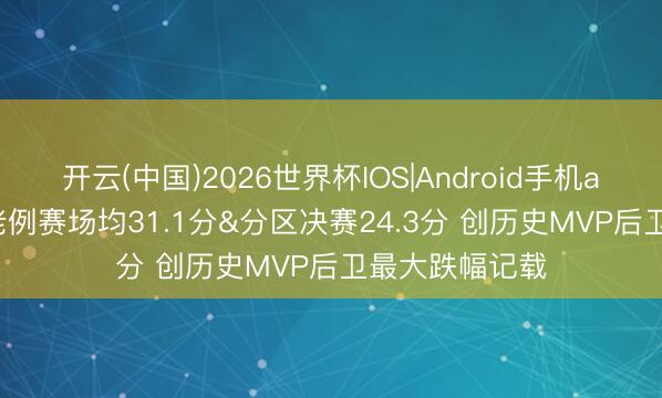 开云(中国)2026世界杯IOS|Android手机app下载 SGA老例赛场均31.1分&分区决赛24.3分 创历史MVP后卫最大跌幅记载