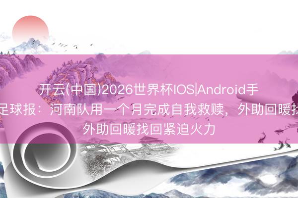 开云(中国)2026世界杯IOS|Android手机app下载 足球报:河南队用一个月完成自我救赎,外助回暖找回紧迫火力