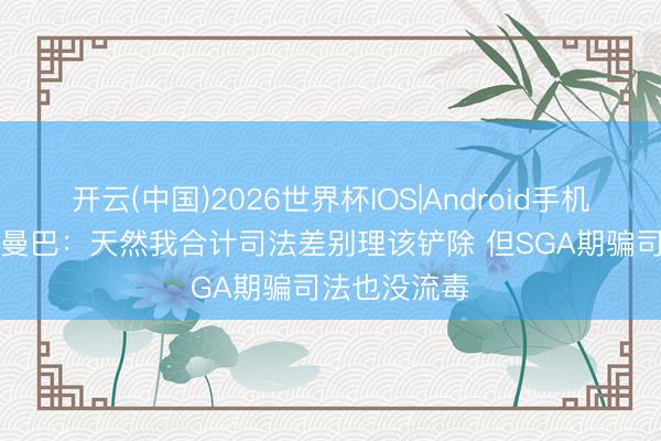 开云(中国)2026世界杯IOS|Android手机app下载 白曼巴:天然我合计司法差别理该铲除 但SGA期骗司法也没流毒