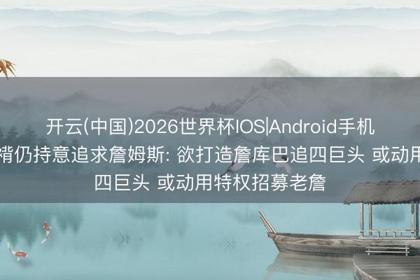开云(中国)2026世界杯IOS|Android手机app下载 曝袼褙仍持意追求詹姆斯: 欲打造詹库巴追四巨头 或动用特权招募老詹