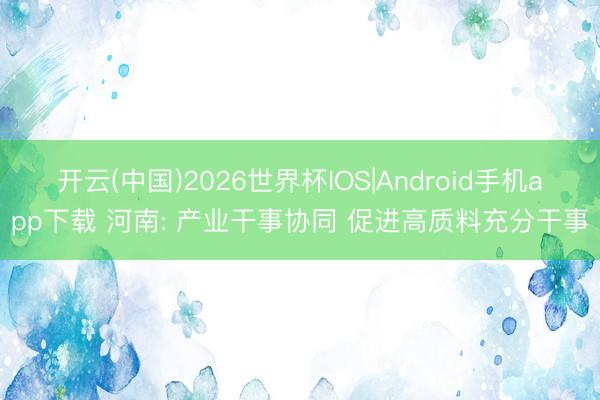 开云(中国)2026世界杯IOS|Android手机app下载 河南: 产业干事协同 促进高质料充分干事