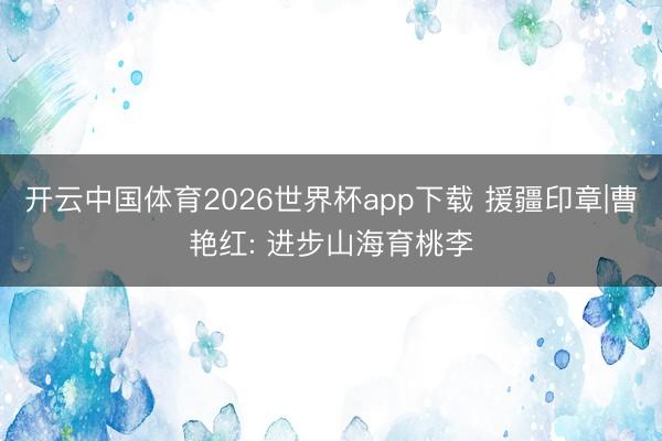 开云中国体育2026世界杯app下载 援疆印章|曹艳红: 进步山海育桃李