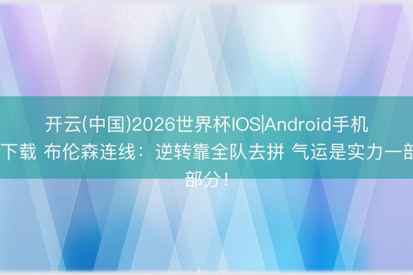 开云(中国)2026世界杯IOS|Android手机app下载 布伦森连线：逆转靠全队去拼 气运是实力一部分！