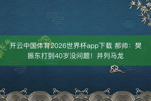 开云中国体育2026世界杯app下载 郝帅：樊振东打到40岁没问题！并列马龙