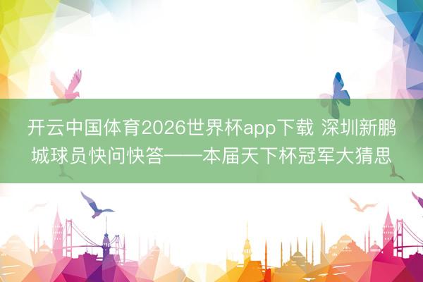 开云中国体育2026世界杯app下载 深圳新鹏城球员快问快答——本届天下杯冠军大猜思