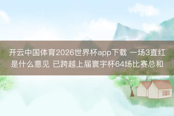 开云中国体育2026世界杯app下载 一场3直红是什么意见 已跨越上届寰宇杯64场比赛总和