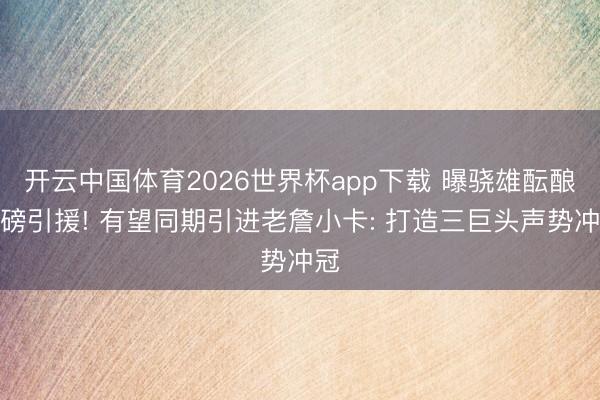 开云中国体育2026世界杯app下载 曝骁雄酝酿重磅引援! 有望同期引进老詹小卡: 打造三巨头声势冲冠