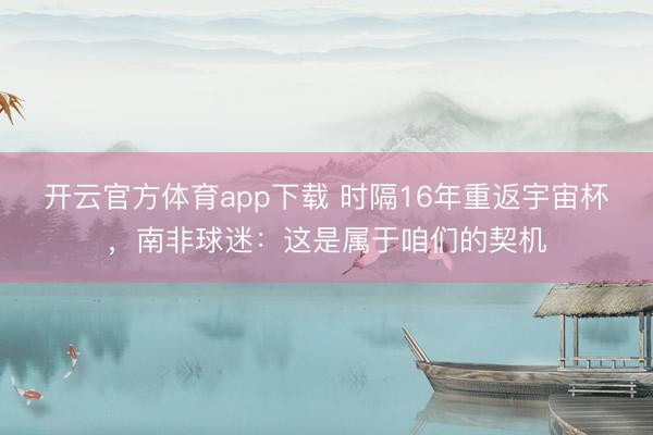 开云官方体育app下载 时隔16年重返宇宙杯，南非球迷：这是属于咱们的契机