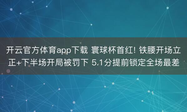 开云官方体育app下载 寰球杯首红! 铁腰开场立正+下半场开局被罚下 5.1分提前锁定全场最差