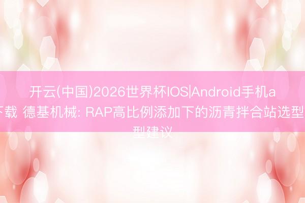 开云(中国)2026世界杯IOS|Android手机app下载 德基机械: RAP高比例添加下的沥青拌合站选型建议