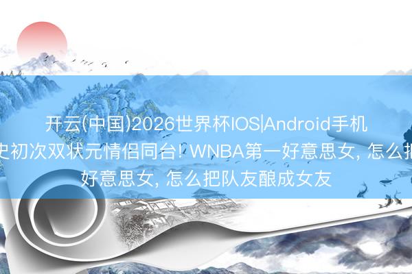 开云(中国)2026世界杯IOS|Android手机app下载 篮球史初次双状元情侣同台! WNBA第一好意思女, 怎么把队友酿成女友