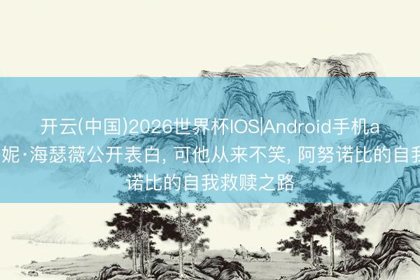 开云(中国)2026世界杯IOS|Android手机app下载 安妮·海瑟薇公开表白， 可他从来不笑， 阿努诺比的自我救赎之路