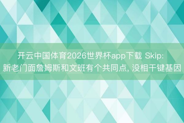 开云中国体育2026世界杯app下载 Skip: 新老门面詹姆斯和文班有个共同点, 没相干键基因