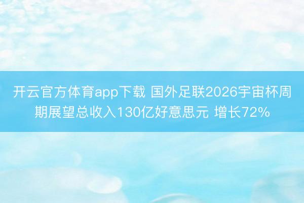开云官方体育app下载 国外足联2026宇宙杯周期展望总收入130亿好意思元 增长72%