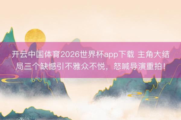 开云中国体育2026世界杯app下载 主角大结局三个缺憾引不雅众不悦，怒喊导演重拍！