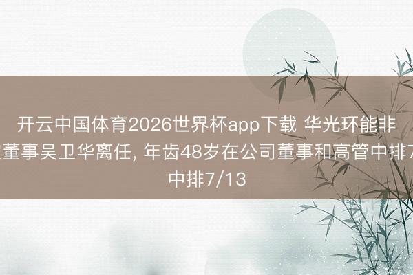 开云中国体育2026世界杯app下载 华光环能非平定董事吴卫华离任, 年齿48岁在公司董事和高管中排7/13
