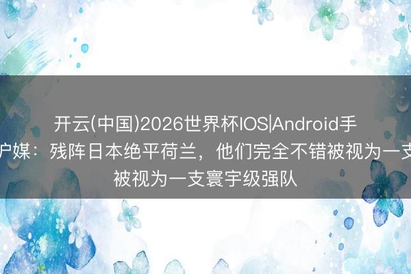 开云(中国)2026世界杯IOS|Android手机app下载 沪媒：残阵日本绝平荷兰，他们完全不错被视为一支寰宇级强队