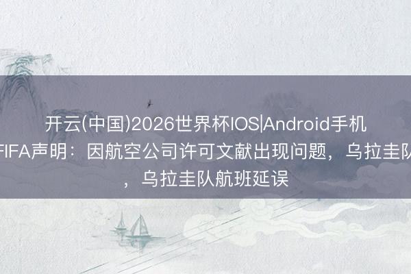开云(中国)2026世界杯IOS|Android手机app下载 FIFA声明:因航空公司许可文献出现问题,乌拉圭队航班延误