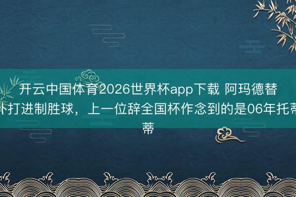 开云中国体育2026世界杯app下载 阿玛德替补打进制胜球,上一位辞全国杯作念到的是06年托蒂