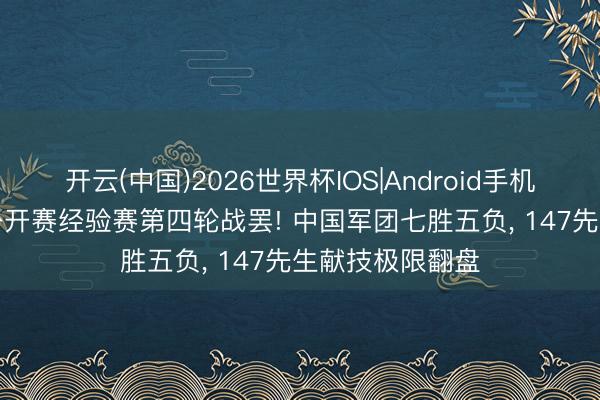 开云(中国)2026世界杯IOS|Android手机app下载 中国公开赛经验赛第四轮战罢! 中国军团七胜五负， 147先生献技极限翻盘
