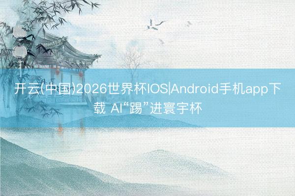 开云(中国)2026世界杯IOS|Android手机app下载 AI“踢”进寰宇杯