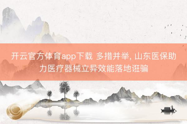 开云官方体育app下载 多措并举, 山东医保助力医疗器械立异效能落地诳骗