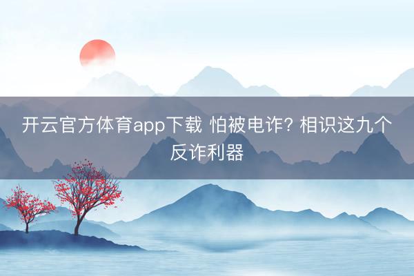 开云官方体育app下载 怕被电诈? 相识这九个反诈利器