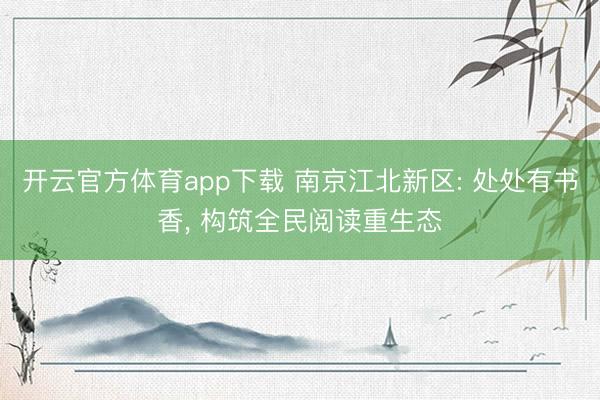 开云官方体育app下载 南京江北新区: 处处有书香, 构筑全民阅读重生态