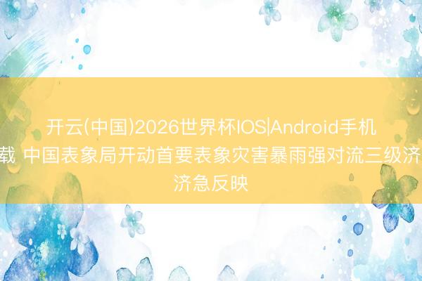 开云(中国)2026世界杯IOS|Android手机app下载 中国表象局开动首要表象灾害暴雨强对流三级济急反映