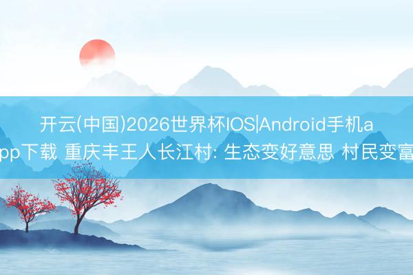 开云(中国)2026世界杯IOS|Android手机app下载 重庆丰王人长江村: 生态变好意思 村民变富