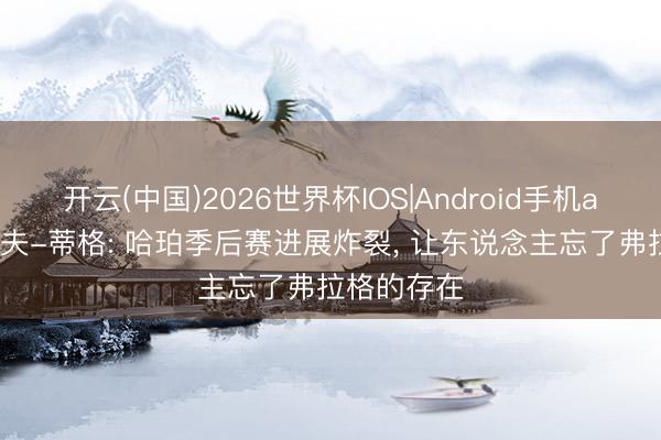 开云(中国)2026世界杯IOS|Android手机app下载 杰夫-蒂格: 哈珀季后赛进展炸裂， 让东说念主忘了弗拉格的存在