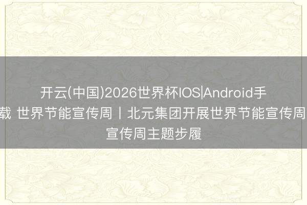 开云(中国)2026世界杯IOS|Android手机app下载 世界节能宣传周丨北元集团开展世界节能宣传周主题步履