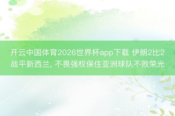 开云中国体育2026世界杯app下载 伊朗2比2战平新西兰， 不畏强权保住亚洲球队不败荣光