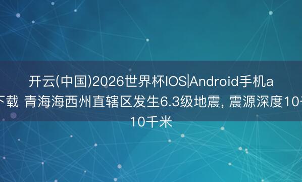 开云(中国)2026世界杯IOS|Android手机app下载 青海海西州直辖区发生6.3级地震, 震源深度10千米