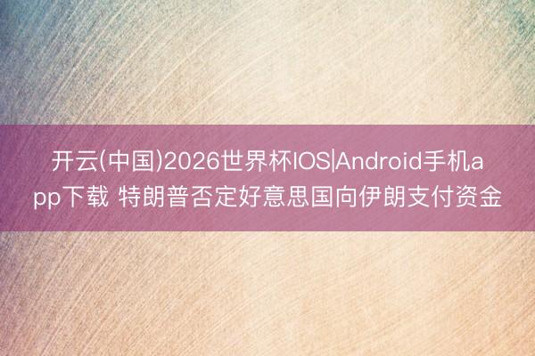 开云(中国)2026世界杯IOS|Android手机app下载 特朗普否定好意思国向伊朗支付资金