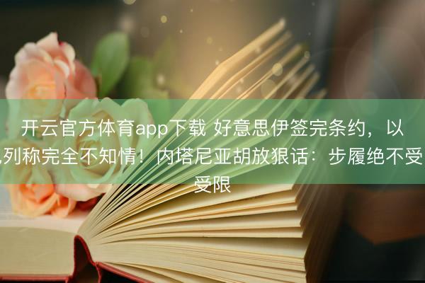 开云官方体育app下载 好意思伊签完条约,以色列称完全不知情!内塔尼亚胡放狠话:步履绝不受限