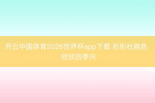开云中国体育2026世界杯app下载 彤彤杜鹃色  欣欣四季兴