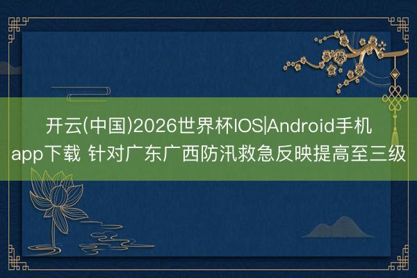 开云(中国)2026世界杯IOS|Android手机app下载 针对广东广西防汛救急反映提高至三级