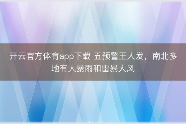 开云官方体育app下载 五预警王人发，南北多地有大暴雨和雷暴大风