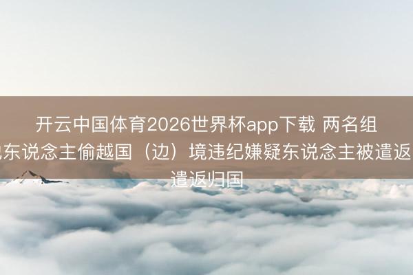 开云中国体育2026世界杯app下载 两名组织他东说念主偷越国(边)境违纪嫌疑东说念主被遣返归国