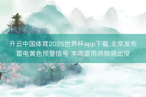 开云中国体育2026世界杯app下载 北京发布雷电黄色预警信号 本周雷雨将频频出没