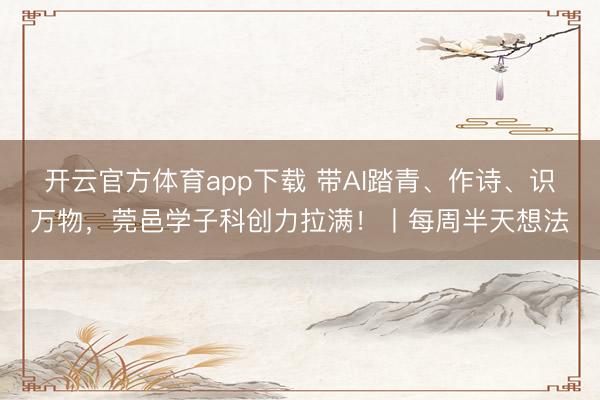 开云官方体育app下载 带AI踏青、作诗、识万物,莞邑学子科创力拉满!丨每周半天想法