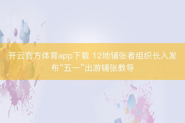 开云官方体育app下载 12地铺张者组织长入发布“五一”出游铺张教导