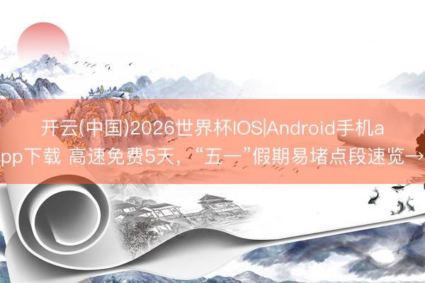 开云(中国)2026世界杯IOS|Android手机app下载 高速免费5天,“五一”假期易堵点段速览→