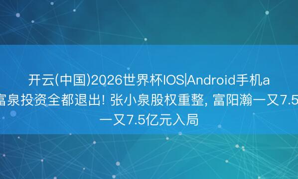开云(中国)2026世界杯IOS|Android手机app下载 富泉投资全都退出! 张小泉股权重整, 富阳瀚一又7.5亿元入局
